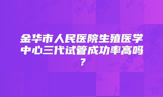 金华市人民医院生殖医学中心三代试管成功率高吗？