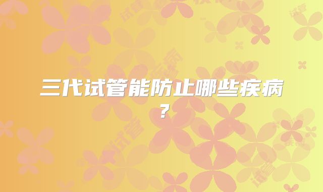 三代试管能防止哪些疾病？