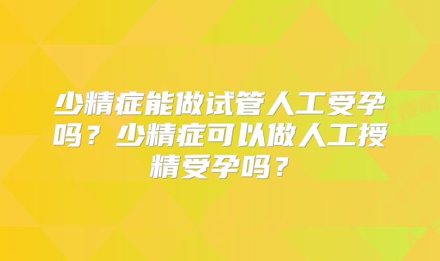 少精症能做试管人工受孕吗？少精症可以做人工授精受孕吗？