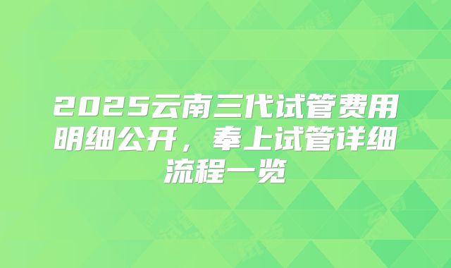 2025云南三代试管费用明细公开,奉上试管详细流程一览
