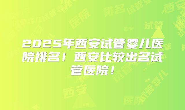 2025年西安试管婴儿医院排名！西安比较出名试管医院！