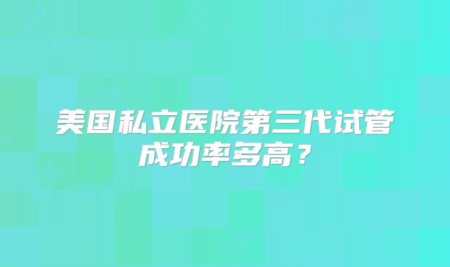 美国私立医院第三代试管成功率多高？