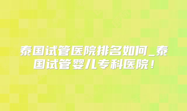 泰国试管医院排名如何_泰国试管婴儿专科医院!