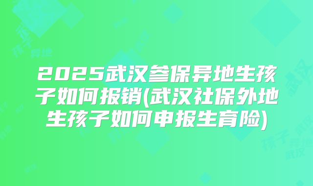 2025武汉参保异地生孩子如何报销(武汉社保外地生孩子如何申报生育险)