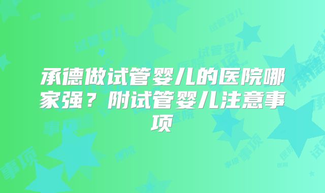 承德做试管婴儿的医院哪家强？附试管婴儿注意事项