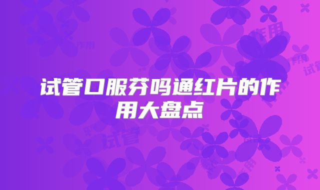 试管口服芬吗通红片的作用大盘点