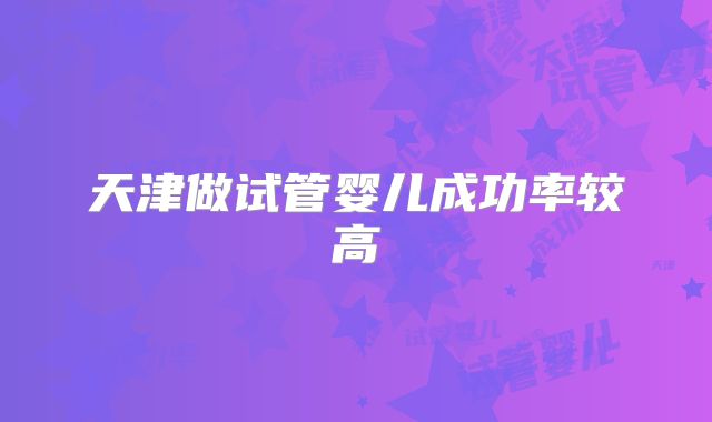 天津做试管婴儿成功率较高