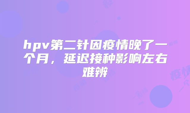 hpv第二针因疫情晚了一个月,延迟接种影响左右难辨