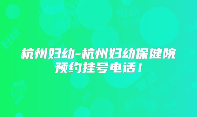 杭州妇幼-杭州妇幼保健院预约挂号电话!