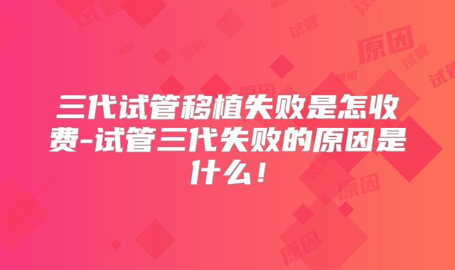 三代试管移植失败是怎收费-试管三代失败的原因是什么!