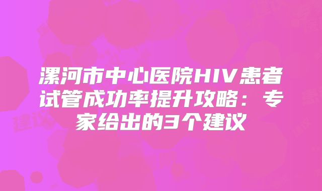 漯河市中心医院HIV患者试管成功率提升攻略：专家给出的3个建议
