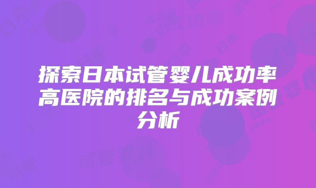 探索日本试管婴儿成功率高医院的排名与成功案例分析