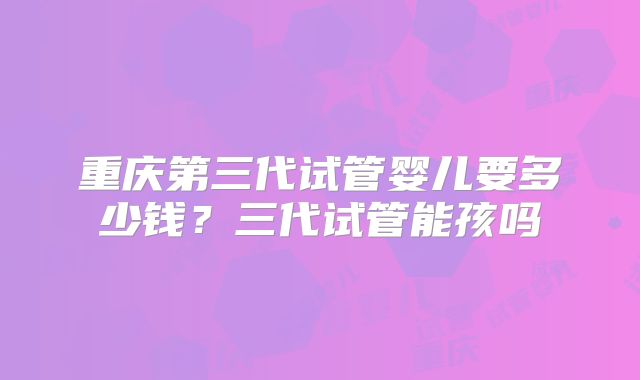 重庆第三代试管婴儿要多少钱？三代试管能孩吗