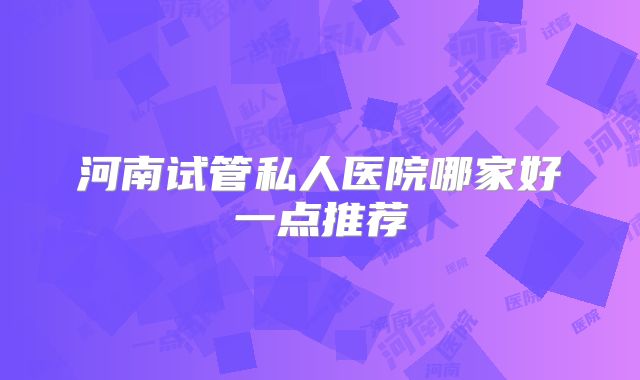 河南试管私人医院哪家好一点推荐