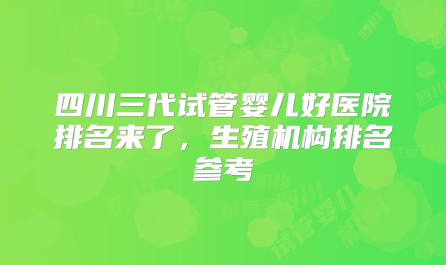 四川三代试管婴儿好医院排名来了,生殖机构排名参考
