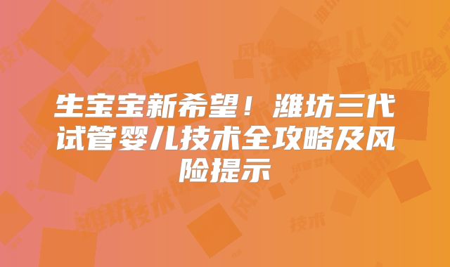 生宝宝新希望！潍坊三代试管婴儿技术全攻略及风险提示