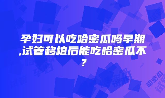 孕妇可以吃哈密瓜吗早期,试管移植后能吃哈密瓜不？