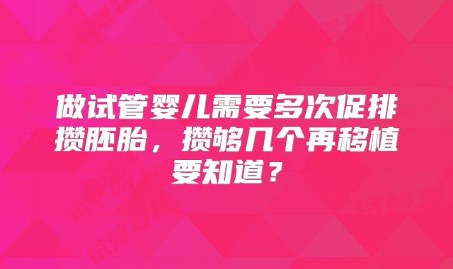 做试管婴儿需要多次促排攒胚胎，攒够几个再移植要知道？