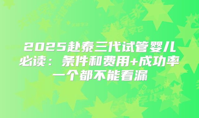 2025赴泰三代试管婴儿必读:条件和费用+成功率一个都不能看漏