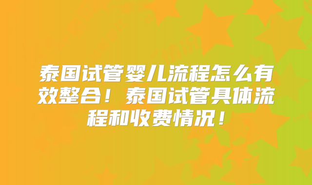 泰国试管婴儿流程怎么有效整合!泰国试管具体流程和收费情况!