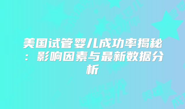 美国试管婴儿成功率揭秘：影响因素与最新数据分析