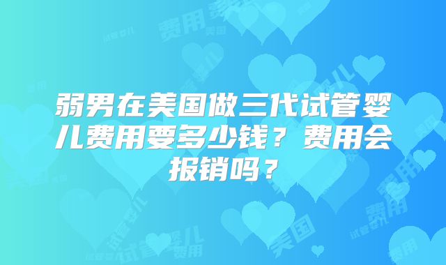 弱男在美国做三代试管婴儿费用要多少钱?费用会报销吗?