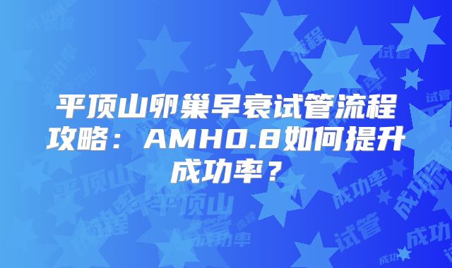 平顶山卵巢早衰试管流程攻略:AMH0.8如何提升成功率?