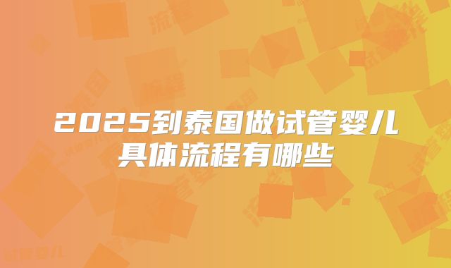 2025到泰国做试管婴儿具体流程有哪些