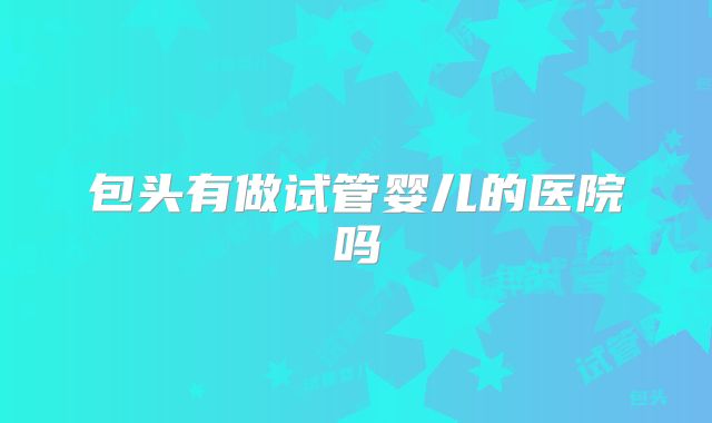 包头有做试管婴儿的医院吗
