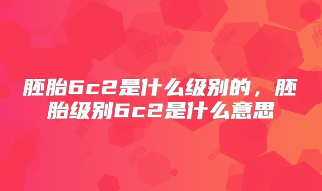 胚胎6c2是什么级别的,胚胎级别6c2是什么意思