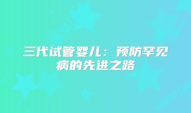 三代试管婴儿：预防罕见病的先进之路