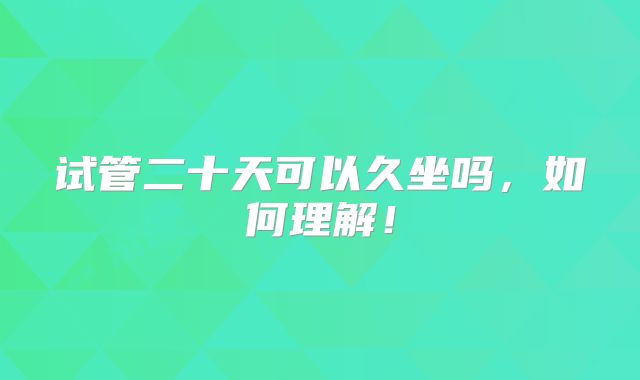 试管二十天可以久坐吗，如何理解！