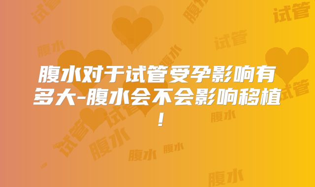 腹水对于试管受孕影响有多大-腹水会不会影响移植!