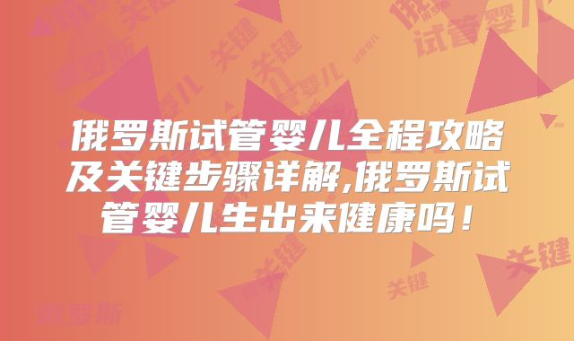 俄罗斯试管婴儿全程攻略及关键步骤详解,俄罗斯试管婴儿生出来健康吗！