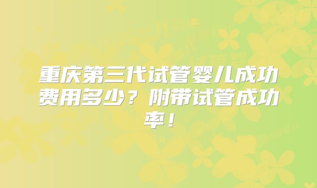 重庆第三代试管婴儿成功费用多少？附带试管成功率！