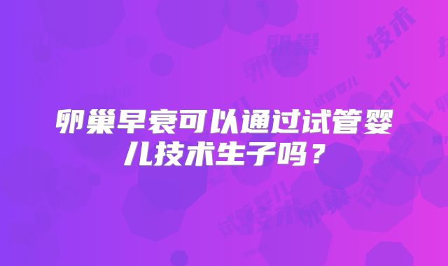 卵巢早衰可以通过试管婴儿技术生子吗?