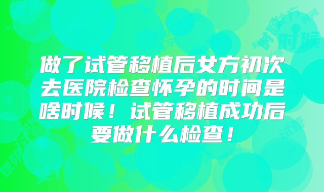 做了试管移植后女方初次去医院检查怀孕的时间是啥时候！试管移植成功后要做什么检查！
