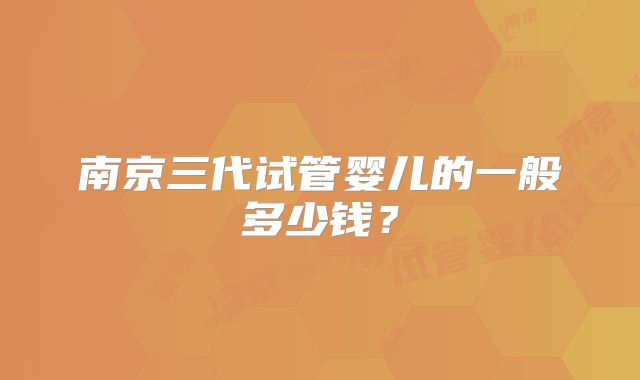 南京三代试管婴儿的一般多少钱？