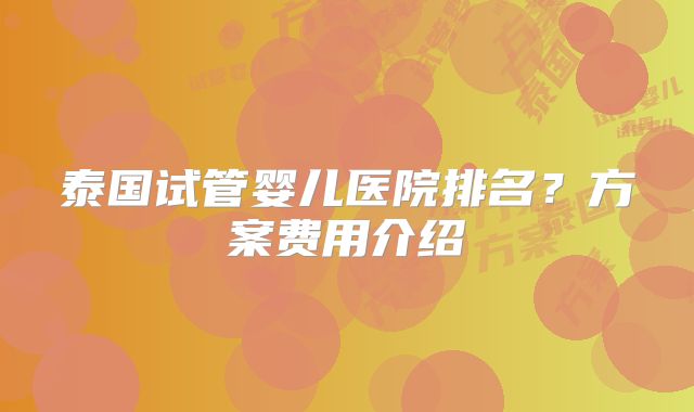 泰国试管婴儿医院排名?方案费用介绍