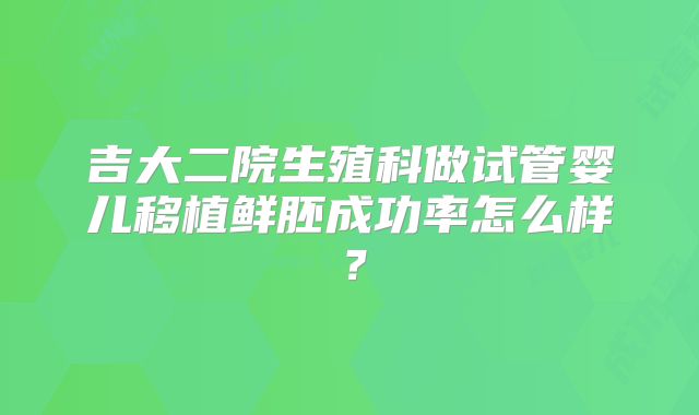 吉大二院生殖科做试管婴儿移植鲜胚成功率怎么样？
