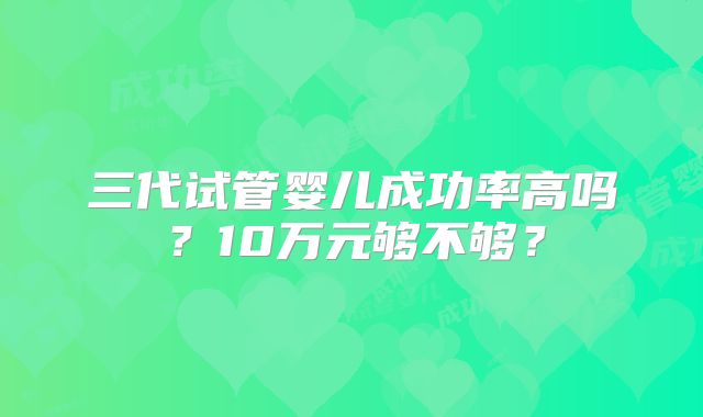 三代试管婴儿成功率高吗？10万元够不够？