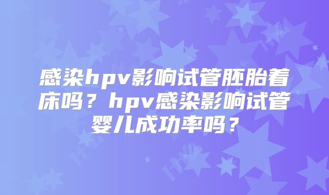 感染hpv影响试管胚胎着床吗？hpv感染影响试管婴儿成功率吗？