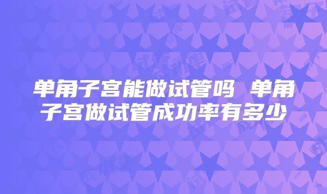 单角子宫能做试管吗 单角子宫做试管成功率有多少