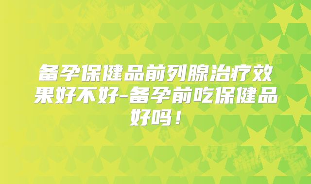 备孕保健品前列腺治疗效果好不好-备孕前吃保健品好吗！