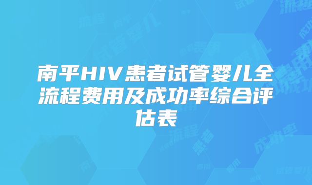 南平HIV患者试管婴儿全流程费用及成功率综合评估表