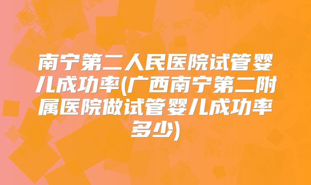 南宁第二人民医院试管婴儿成功率(广西南宁第二附属医院做试管婴儿成功率多少)