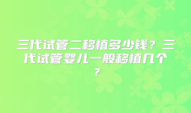三代试管二移植多少钱?三代试管婴儿一般移植几个?