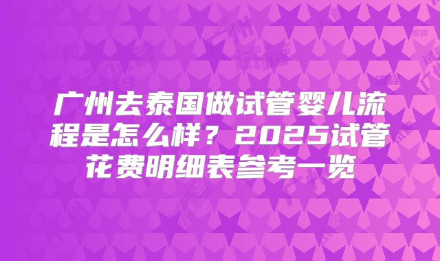 广州去泰国做试管婴儿流程是怎么样？2025试管花费明细表参考一览