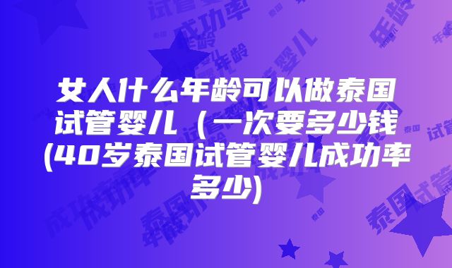女人什么年龄可以做泰国试管婴儿（一次要多少钱(40岁泰国试管婴儿成功率多少)