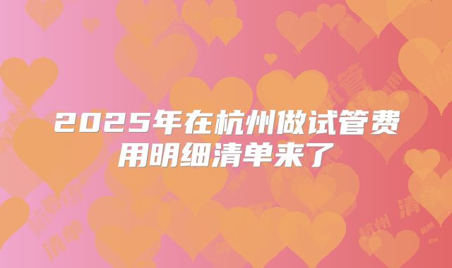 2025年在杭州做试管费用明细清单来了